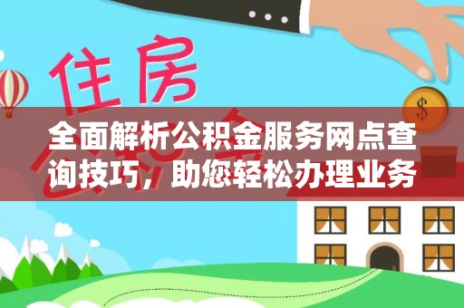 广德全面解析公积金服务网点查询技巧，助您轻松办理业务