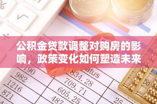 广德公积金贷款调整对购房的影响，政策变化如何塑造未来住房市场