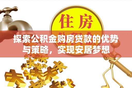 广德探索公积金购房贷款的优势与策略，实现安居梦想