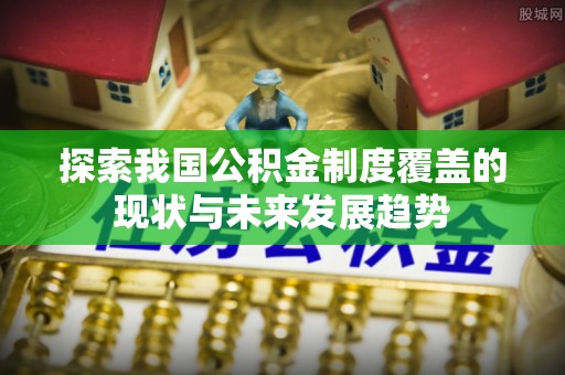 广德探索我国公积金制度覆盖的现状与未来发展趋势