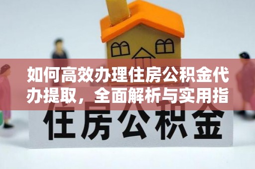广德如何高效办理住房公积金代办提取，全面解析与实用指南