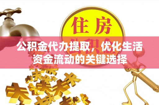 广德公积金代办提取，优化生活资金流动的关键选择