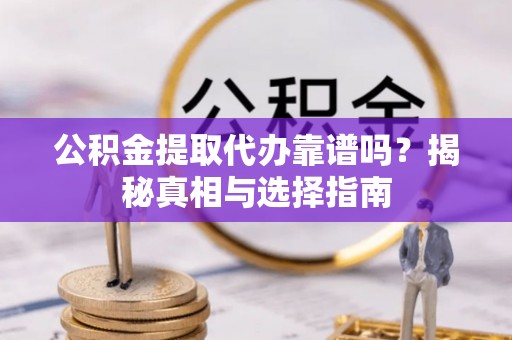 广德公积金提取代办靠谱吗？揭秘真相与选择指南
