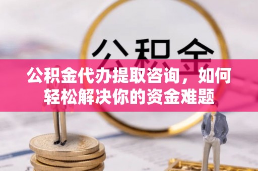 广德公积金代办提取咨询，如何轻松解决你的资金难题
