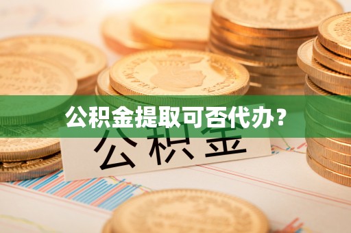 广德公积金提取可否代办？