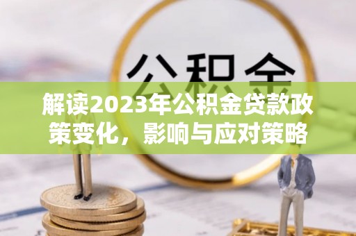 广德解读2023年公积金贷款政策变化，影响与应对策略