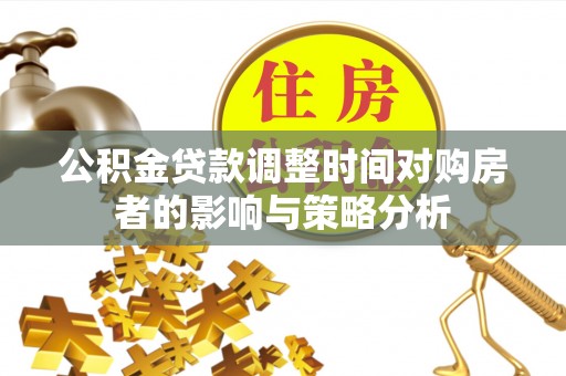 广德公积金贷款调整时间对购房者的影响与策略分析