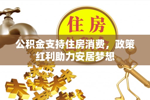 广德公积金支持住房消费，政策红利助力安居梦想