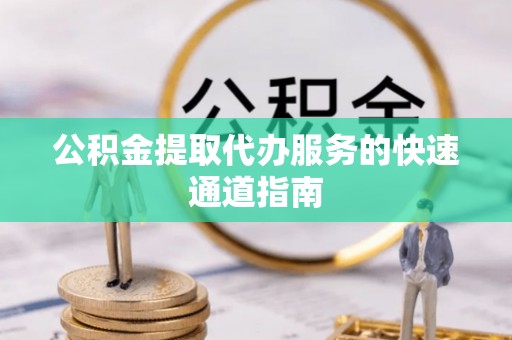广德公积金提取代办服务的快速通道指南