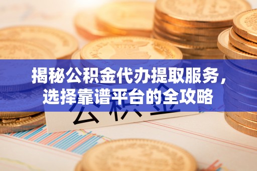 广德揭秘公积金代办提取服务，选择靠谱平台的全攻略