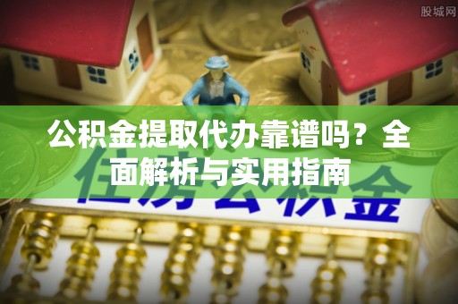 广德公积金提取代办靠谱吗？全面解析与实用指南