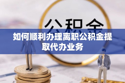 广德如何顺利办理离职公积金提取代办业务