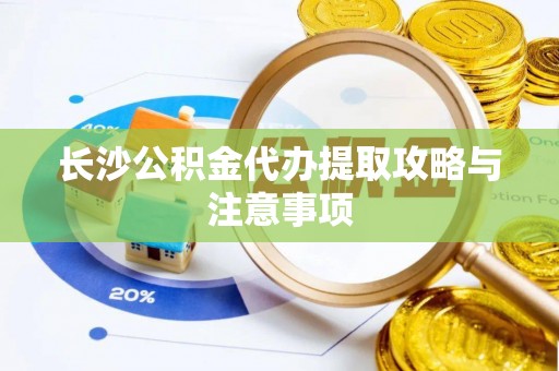 广德长沙公积金代办提取攻略与注意事项