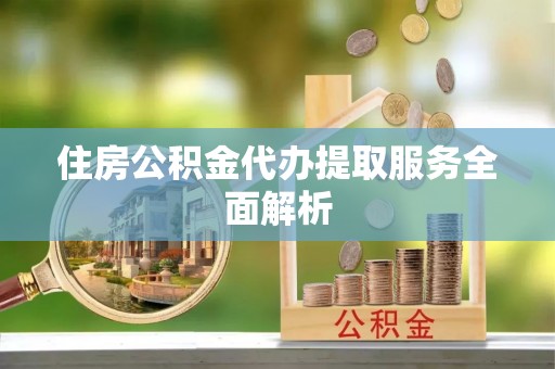 广德住房公积金代办提取服务全面解析
