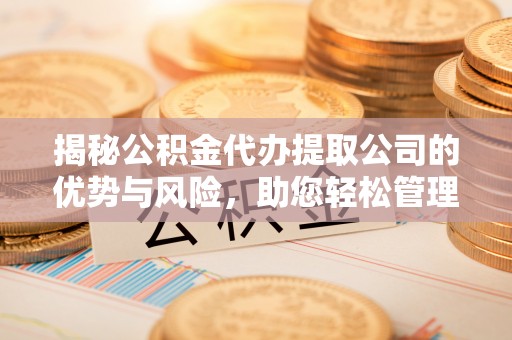 广德揭秘公积金代办提取公司的优势与风险，助您轻松管理财务