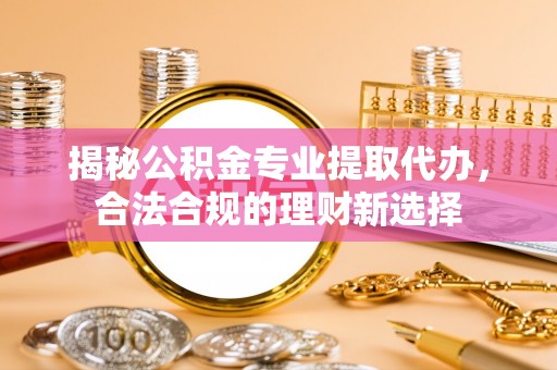 广德揭秘公积金专业提取代办，合法合规的理财新选择