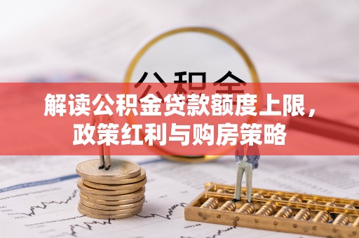 广德解读公积金贷款额度上限，政策红利与购房策略