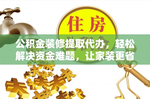广德公积金装修提取代办，轻松解决资金难题，让家装更省心