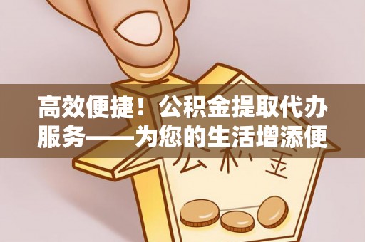 广德高效便捷！公积金提取代办服务——为您的生活增添便利
