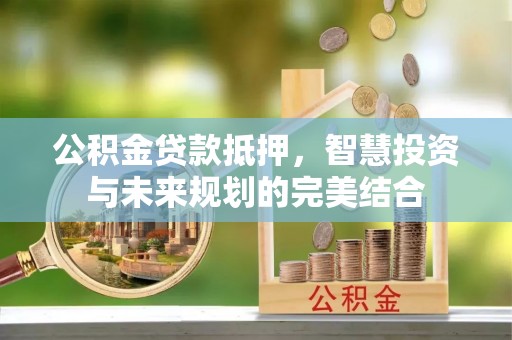 广德公积金贷款抵押，智慧投资与未来规划的完美结合