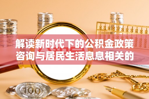 广德解读新时代下的公积金政策咨询与居民生活息息相关的变化