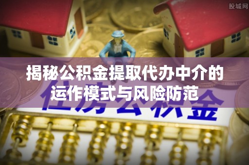广德揭秘公积金提取代办中介的运作模式与风险防范