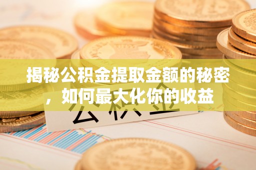广德揭秘公积金提取金额的秘密，如何最大化你的收益