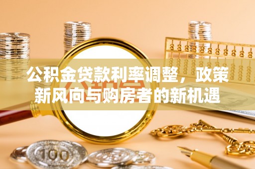 广德公积金贷款利率调整，政策新风向与购房者的新机遇