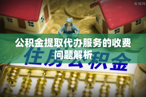 广德公积金提取代办服务的收费问题解析