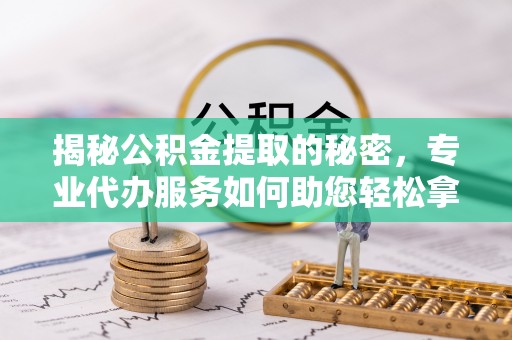 广德揭秘公积金提取的秘密，专业代办服务如何助您轻松拿钱