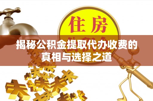 广德揭秘公积金提取代办收费的真相与选择之道