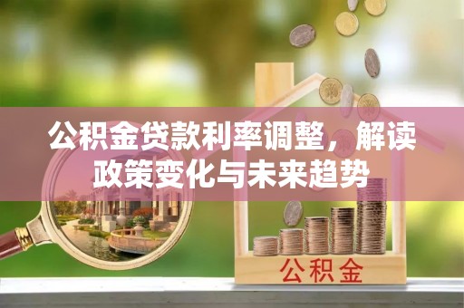 广德公积金贷款利率调整，解读政策变化与未来趋势