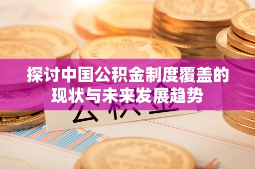 广德探讨中国公积金制度覆盖的现状与未来发展趋势