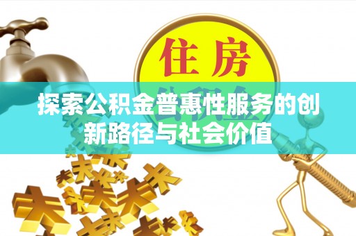 广德探索公积金普惠性服务的创新路径与社会价值