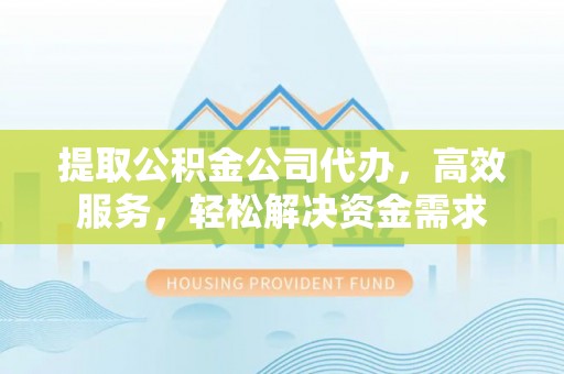 广德提取公积金公司代办，高效服务，轻松解决资金需求