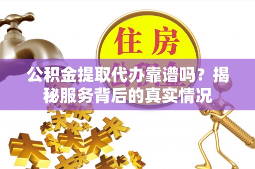 广德公积金提取代办靠谱吗？揭秘服务背后的真实情况