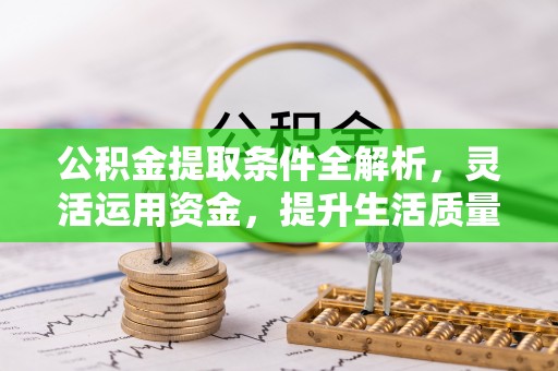 广德公积金提取条件全解析，灵活运用资金，提升生活质量