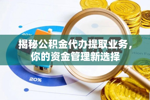 广德揭秘公积金代办提取业务，你的资金管理新选择
