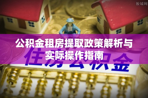 广德公积金租房提取政策解析与实际操作指南