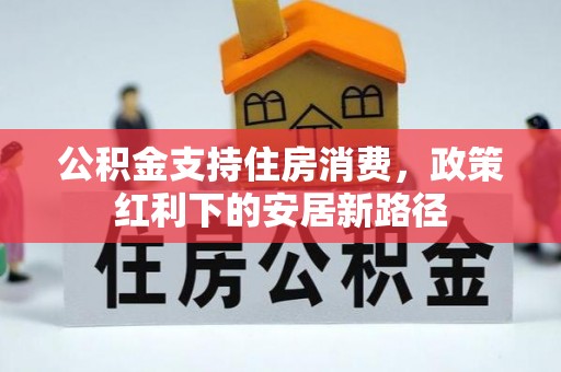 广德公积金支持住房消费，政策红利下的安居新路径