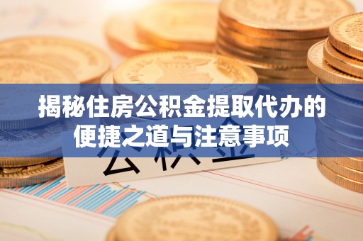 广德揭秘住房公积金提取代办的便捷之道与注意事项