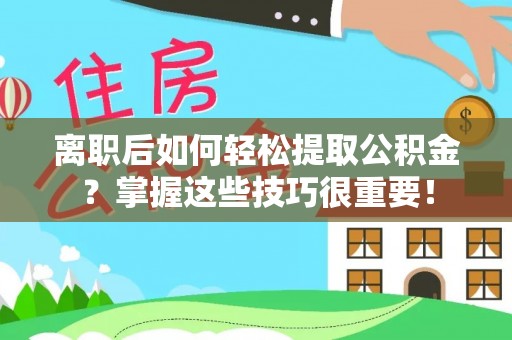 广德离职后如何轻松提取公积金？掌握这些技巧很重要！