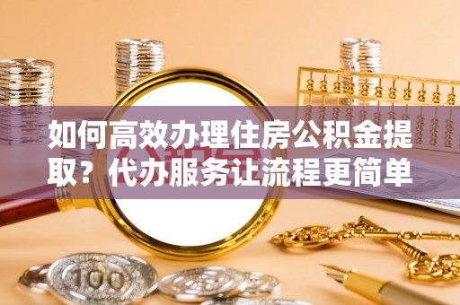 广德如何高效办理住房公积金提取？代办服务让流程更简单