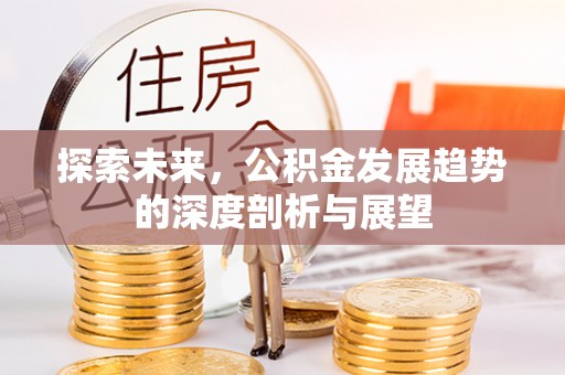 广德探索未来，公积金发展趋势的深度剖析与展望