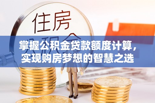 广德掌握公积金贷款额度计算，实现购房梦想的智慧之选