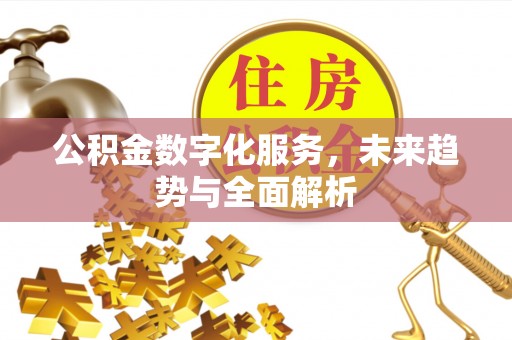 广德公积金数字化服务，未来趋势与全面解析