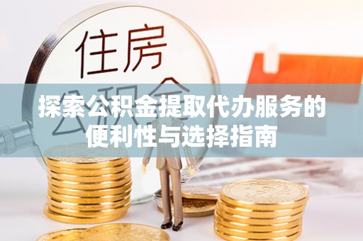 广德探索公积金提取代办服务的便利性与选择指南