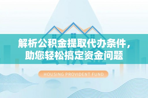 广德解析公积金提取代办条件，助您轻松搞定资金问题