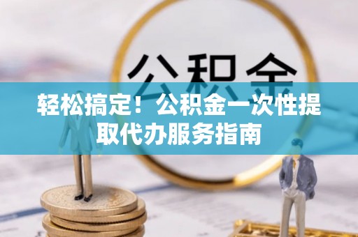 广德轻松搞定！公积金一次性提取代办服务指南