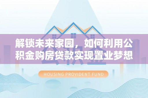 广德解锁未来家园，如何利用公积金购房贷款实现置业梦想